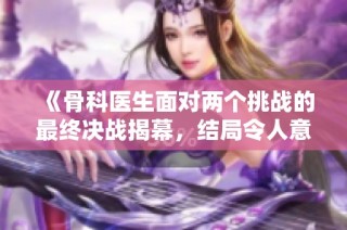 《骨科医生面对两个挑战的最终决战揭幕，结局令人意外》