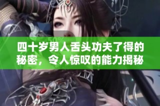 四十岁男人舌头功夫了得的秘密，令人惊叹的能力揭秘