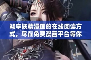畅享妖精漫画的在线阅读方式，尽在免费漫画平台等你探索