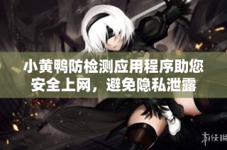 小黄鸭防检测应用程序助您安全上网，避免隐私泄露