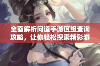 全面解析问道手游区组查询攻略，让你轻松探索精彩游戏世界尽在波神游戏网