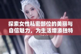 探索女性私密部位的美丽与自信魅力，为生活增添独特光彩