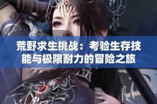 荒野求生挑战：考验生存技能与极限耐力的冒险之旅