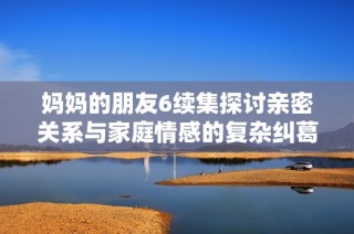 妈妈的朋友6续集探讨亲密关系与家庭情感的复杂纠葛