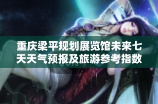 重庆梁平规划展览馆未来七天天气预报及旅游参考指数全面解读