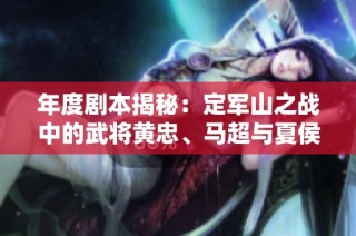 年度剧本揭秘：定军山之战中的武将黄忠、马超与夏侯渊传奇解析