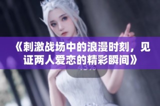 《刺激战场中的浪漫时刻，见证两人爱恋的精彩瞬间》