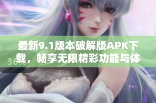 最新9.1版本破解版APK下载，畅享无限精彩功能与体验