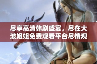尽享高清韩剧盛宴，尽在大波姐姐免费观看平台尽情观影