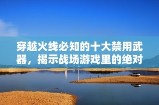 穿越火线必知的十大禁用武器，揭示战场游戏里的绝对王者之争