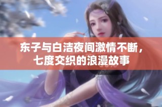 东子与白洁夜间激情不断，七度交织的浪漫故事