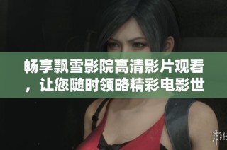 畅享飘雪影院高清影片观看，让您随时领略精彩电影世界