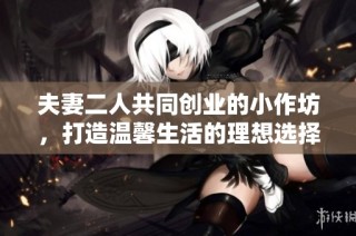 夫妻二人共同创业的小作坊，打造温馨生活的理想选择