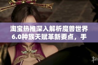 淘宝热推深入解析魔兽世界6.0种族天赋革新要点，手游玩家必读秘籍