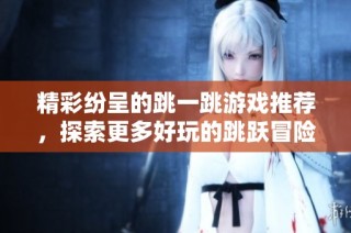 精彩纷呈的跳一跳游戏推荐，探索更多好玩的跳跃冒险世界