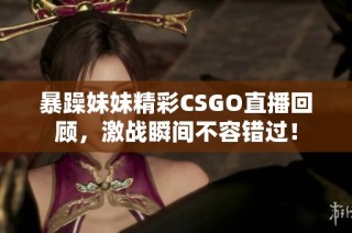 暴躁妹妹精彩CSGO直播回顾，激战瞬间不容错过！