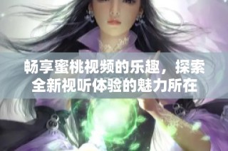畅享蜜桃视频的乐趣，探索全新视听体验的魅力所在
