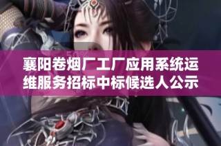 襄阳卷烟厂工厂应用系统运维服务招标中标候选人公示资讯