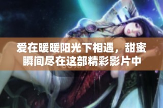 爱在暖暖阳光下相遇，甜蜜瞬间尽在这部精彩影片中