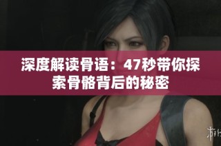深度解读骨语：47秒带你探索骨骼背后的秘密