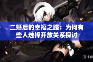 二婚后的幸福之路：为何有些人选择开放关系探讨