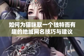 如何为猫咪取一个独特而有趣的地域网名技巧与建议