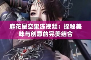 麻花星空果冻视频：探秘美味与创意的完美结合