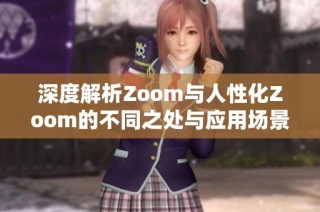 深度解析Zoom与人性化Zoom的不同之处与应用场景