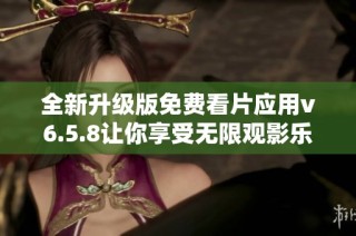 全新升级版免费看片应用v6.5.8让你享受无限观影乐趣