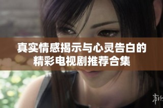 真实情感揭示与心灵告白的精彩电视剧推荐合集