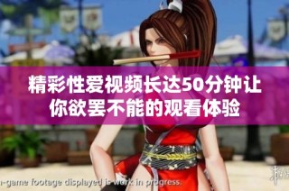 精彩性爱视频长达50分钟让你欲罢不能的观看体验