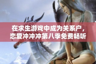 在求生游戏中成为关系户，恋爱冲冲冲第八季免费畅听体验