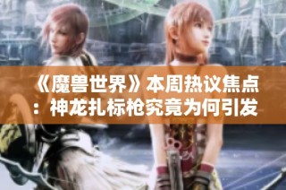 《魔兽世界》本周热议焦点：神龙扎标枪究竟为何引发玩家热情讨论