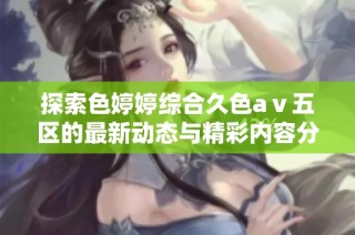 探索色婷婷综合久色aⅴ五区的最新动态与精彩内容分享