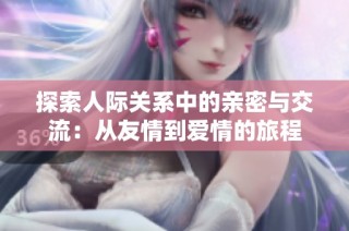 探索人际关系中的亲密与交流：从友情到爱情的旅程