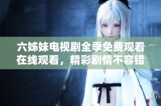 六姊妹电视剧全季免费观看在线观看，精彩剧情不容错过