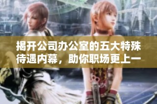 揭开公司办公室的五大特殊待遇内幕，助你职场更上一层楼