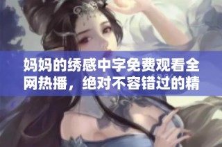 妈妈的绣感中字免费观看全网热播，绝对不容错过的精彩内容