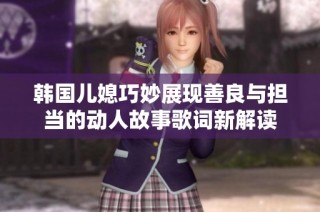 韩国儿媳巧妙展现善良与担当的动人故事歌词新解读