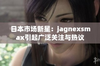 日本市场新星：jagnexsmax引起广泛关注与热议