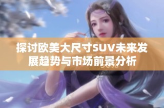 探讨欧美大尺寸SUV未来发展趋势与市场前景分析