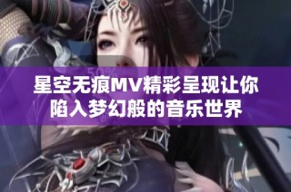 星空无痕MV精彩呈现让你陷入梦幻般的音乐世界