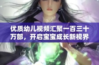 优质幼儿视频汇聚一百三十万部，开启宝宝成长新视界
