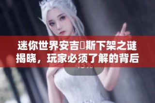 迷你世界安吉洺斯下架之谜揭晓，玩家必须了解的背后真相