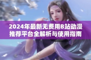 2024年最新无费用B站动漫推荐平台全解析与使用指南