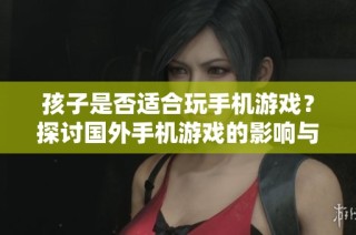 孩子是否适合玩手机游戏？探讨国外手机游戏的影响与建议