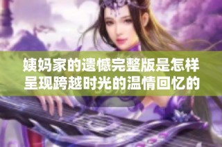 姨妈家的遗憾完整版是怎样呈现跨越时光的温情回忆的