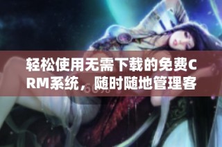 轻松使用无需下载的免费CRM系统，随时随地管理客户信息