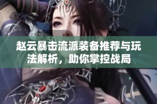 赵云暴击流派装备推荐与玩法解析，助你掌控战局