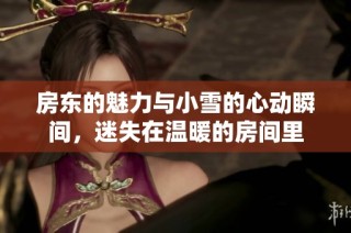 房东的魅力与小雪的心动瞬间，迷失在温暖的房间里